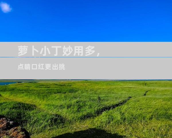 萝卜小丁妙用多，点睛口红更出挑