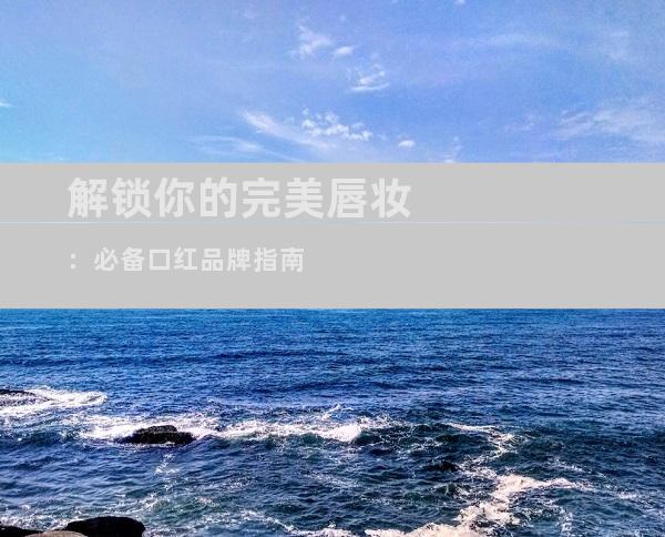 解锁你的完美唇妆：必备口红品牌指南
