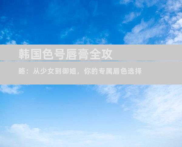 韩国色号唇膏全攻略：从少女到御姐，你的专属唇色选择