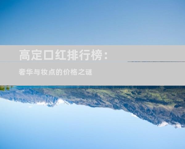 高定口红排行榜：奢华与妆点的价格之谜