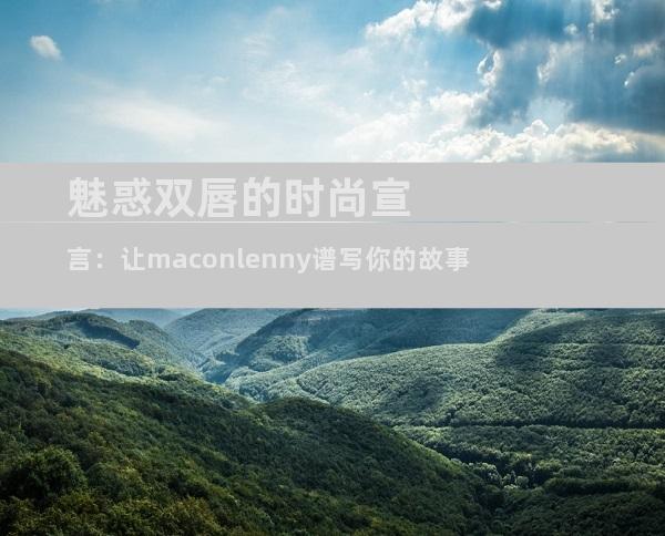 魅惑双唇的时尚宣言：让maconlenny谱写你的故事