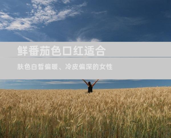 鲜番茄色口红适合肤色白皙偏暖、冷皮偏深的女性