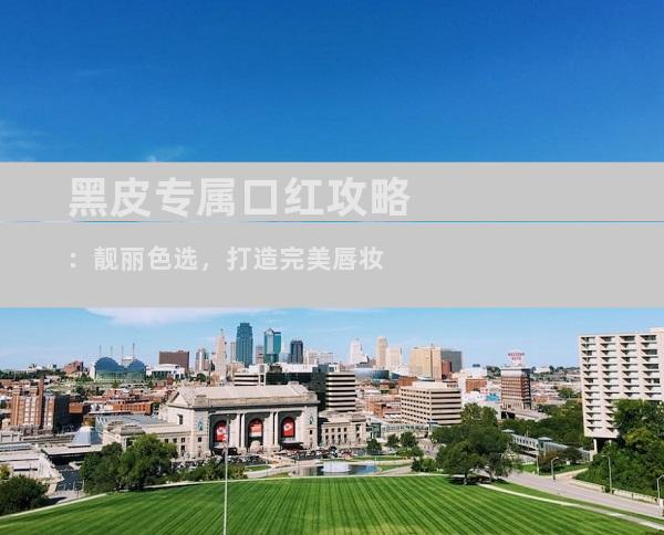 黑皮专属口红攻略：靓丽色选，打造完美唇妆